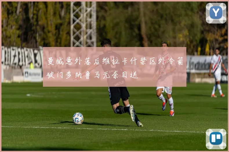 曼城意外落后维拉卡什禁区外冷箭破门多纳鲁马无奈目送
