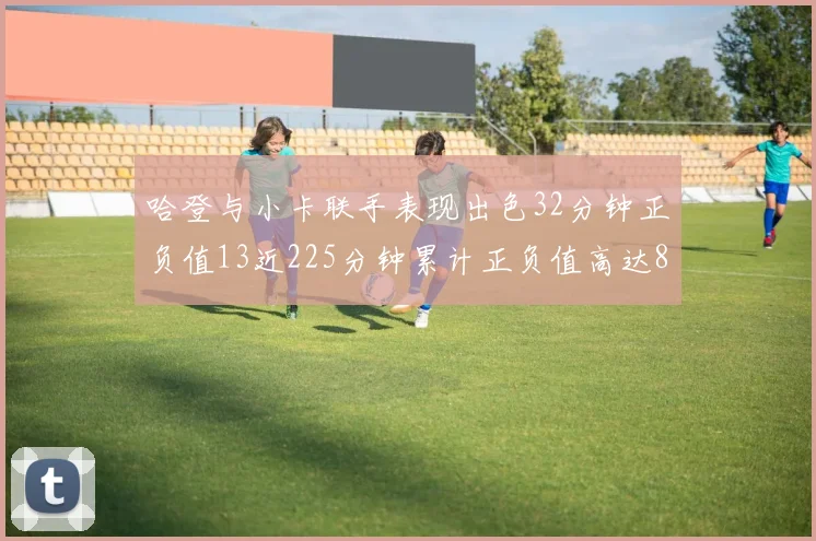 哈登与小卡联手表现出色32分钟正负值13近225分钟累计正负值高达88