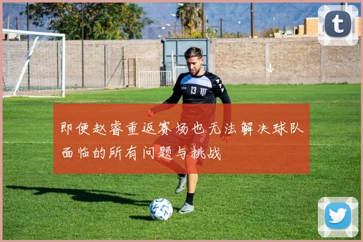 即便赵睿重返赛场也无法解决球队面临的所有问题与挑战