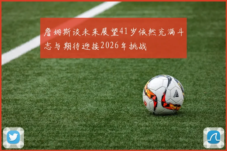 詹姆斯谈未来展望41岁依然充满斗志与期待迎接2026年挑战