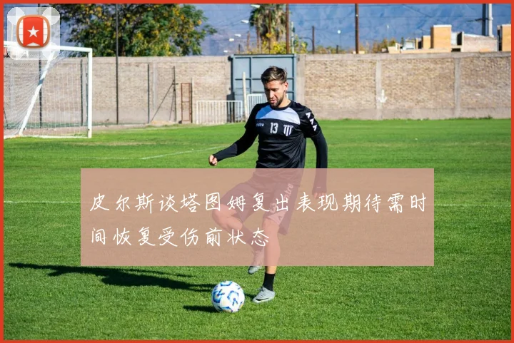 皮尔斯谈塔图姆复出表现期待需时间恢复受伤前状态