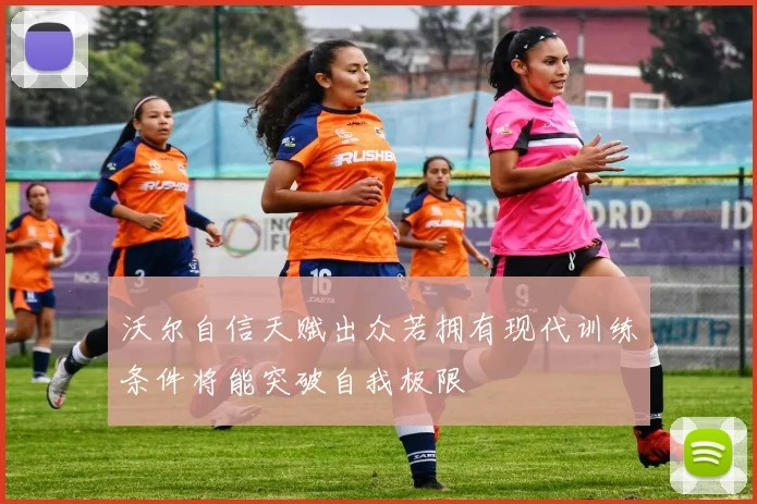 沃尔自信天赋出众若拥有现代训练条件将能突破自我极限