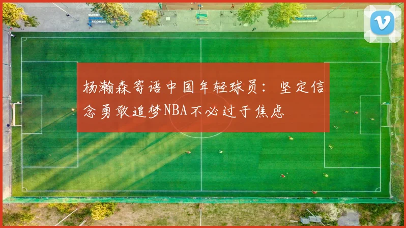 杨瀚森寄语中国年轻球员：坚定信念勇敢追梦NBA不必过于焦虑