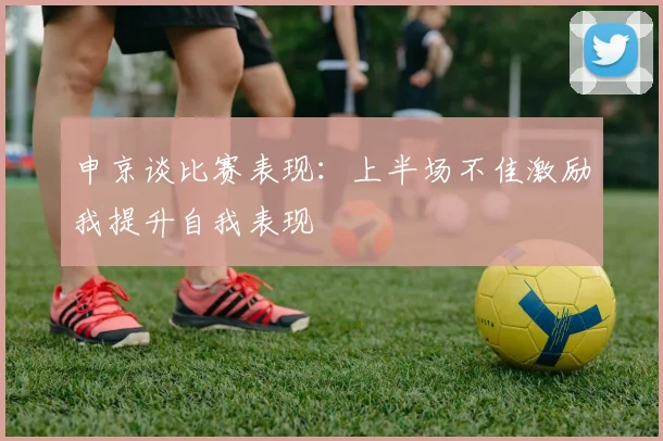 申京谈比赛表现：上半场不佳激励我提升自我表现