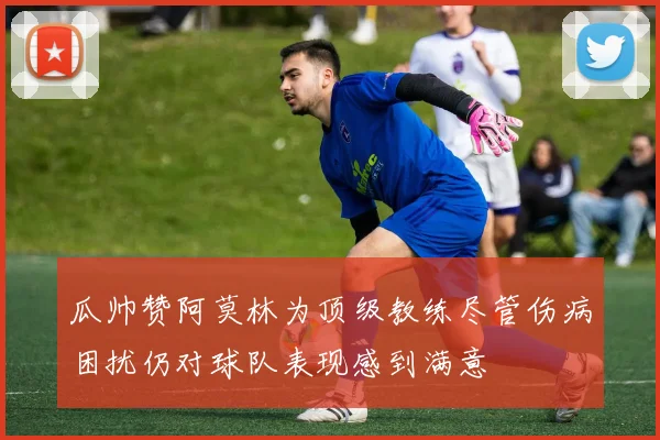 瓜帅赞阿莫林为顶级教练尽管伤病困扰仍对球队表现感到满意