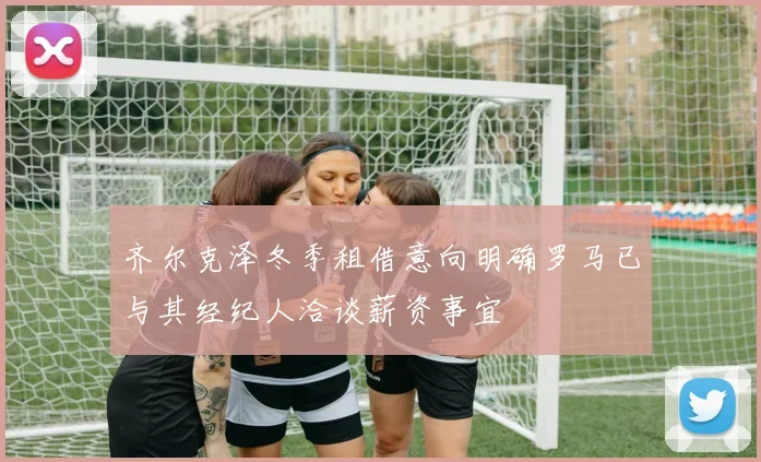 齐尔克泽冬季租借意向明确罗马已与其经纪人洽谈薪资事宜