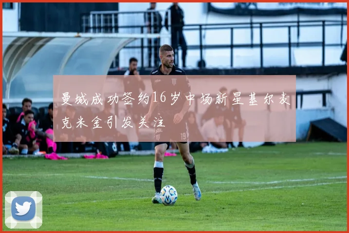 曼城成功签约16岁中场新星基尔麦克米金引发关注