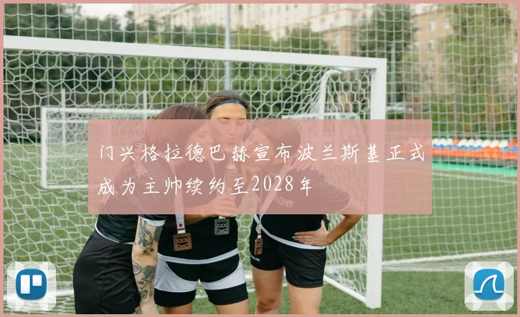 门兴格拉德巴赫宣布波兰斯基正式成为主帅续约至2028年