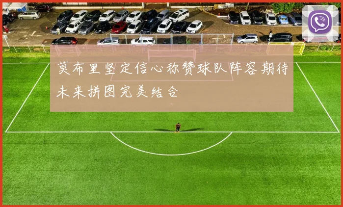 莫布里坚定信心称赞球队阵容期待未来拼图完美结合