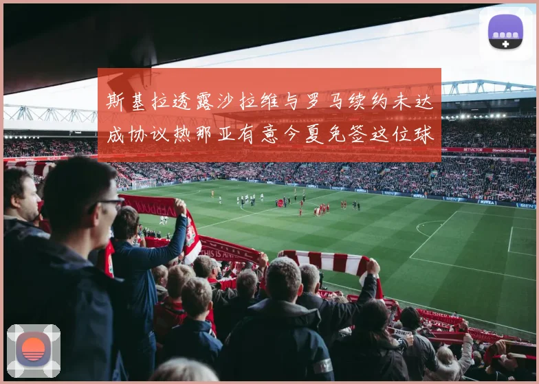 斯基拉透露沙拉维与罗马续约未达成协议热那亚有意今夏免签这位球员