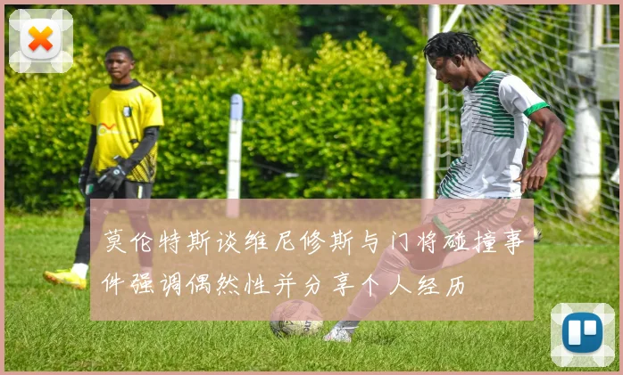 莫伦特斯谈维尼修斯与门将碰撞事件强调偶然性并分享个人经历