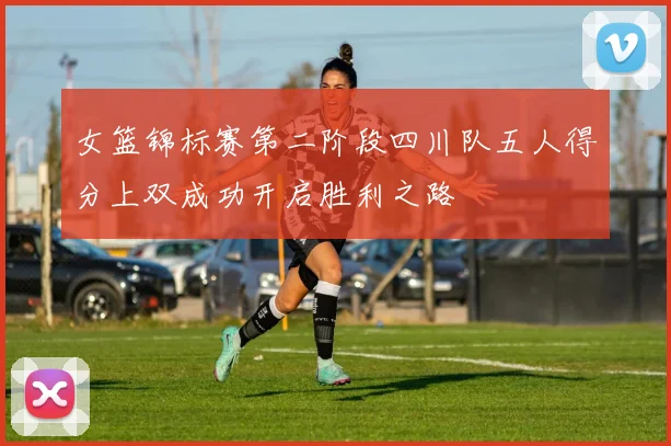 女篮锦标赛第二阶段四川队五人得分上双成功开启胜利之路