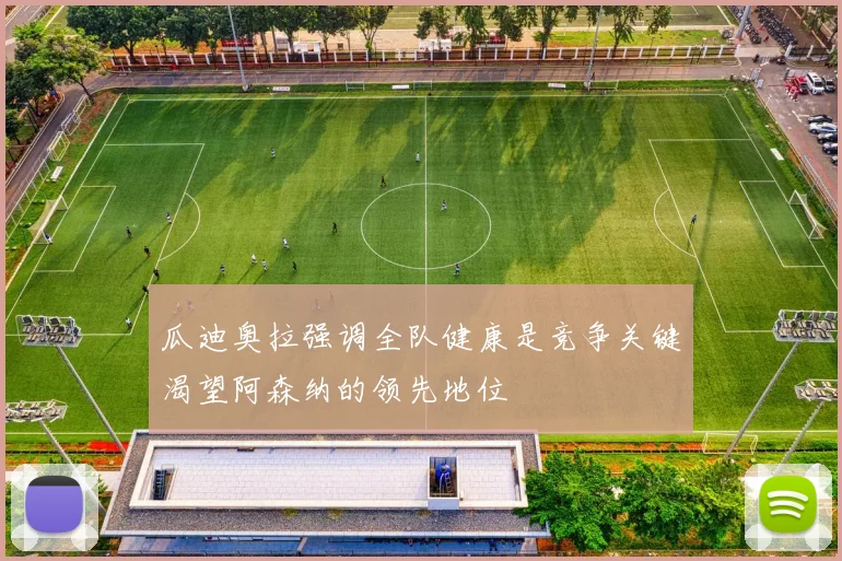 瓜迪奥拉强调全队健康是竞争关键渴望阿森纳的领先地位