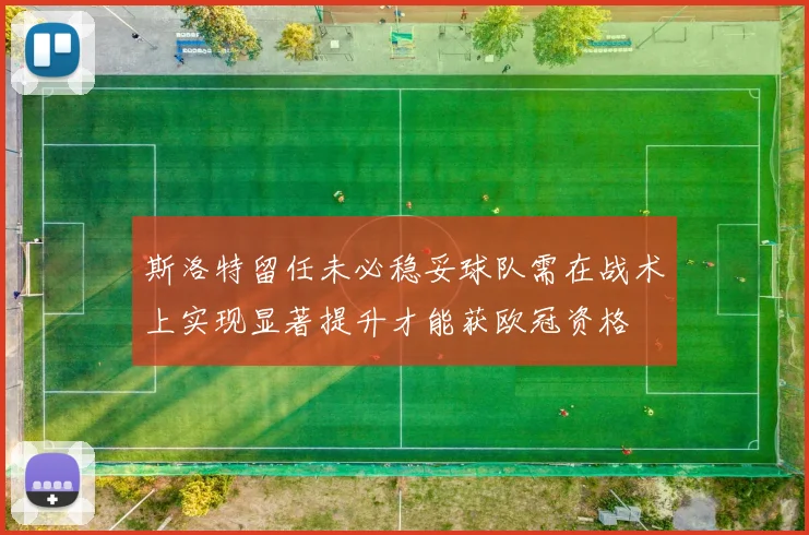 斯洛特留任未必稳妥球队需在战术上实现显著提升才能获欧冠资格