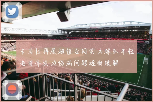 卡马拉再展超值合同实力球队年轻老将齐发力伤病问题逐渐缓解