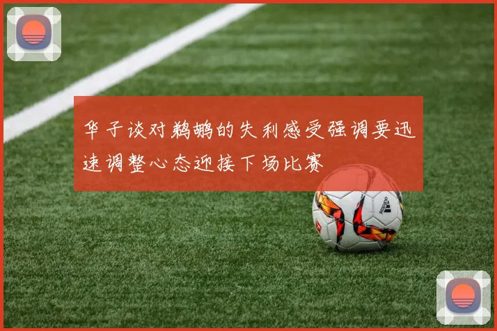 华子谈对鹈鹕的失利感受强调要迅速调整心态迎接下场比赛