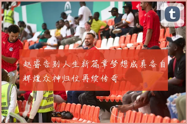 赵睿告别人生新篇章梦想成真各自辉煌众神归位再续传奇