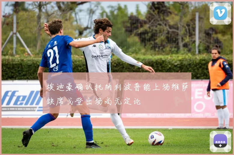 埃迪豪确认托纳利波普能上场维萨缺席戈登出场尚无定论
