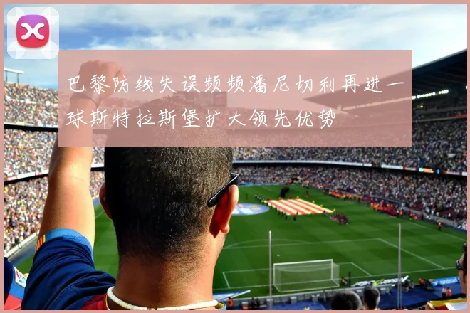 巴黎防线失误频频潘尼切利再进一球斯特拉斯堡扩大领先优势