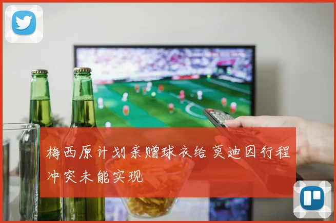 梅西原计划亲赠球衣给莫迪因行程冲突未能实现