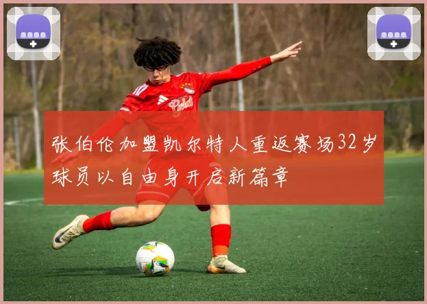 张伯伦加盟凯尔特人重返赛场32岁球员以自由身开启新篇章