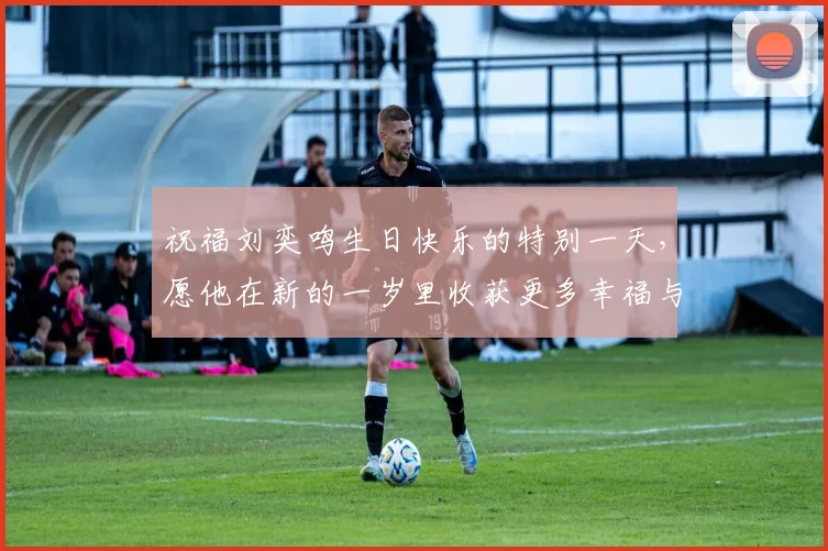 祝福刘奕鸣生日快乐的特别一天，愿他在新的一岁里收获更多幸福与成功