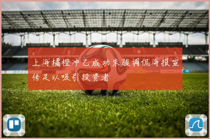 上海橘橙冲乙成功朱骏调侃海报宣传足以吸引投资者