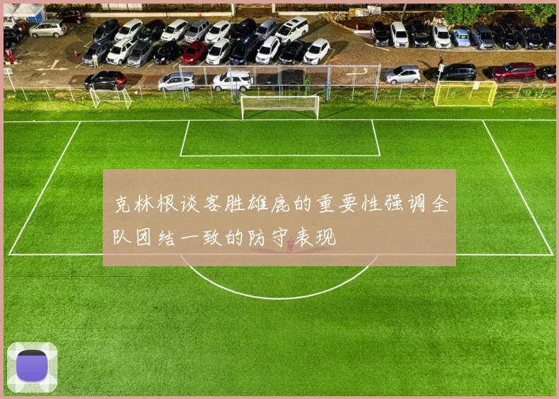 克林根谈客胜雄鹿的重要性强调全队团结一致的防守表现