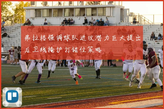弗拉格强调球队进攻潜力巨大提出后卫线掩护打错位策略